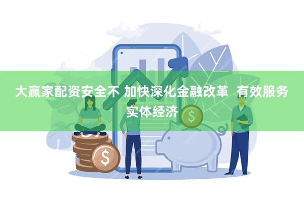 大赢家配资安全不 加快深化金融改革  有效服务实体经济