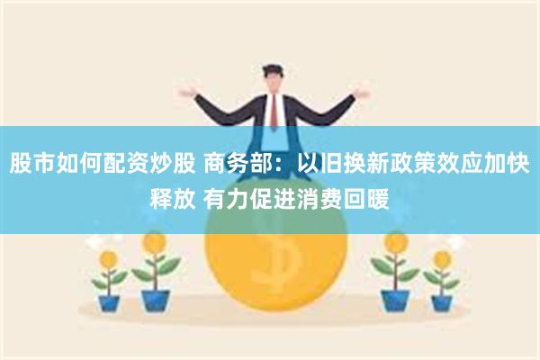 股市如何配资炒股 商务部:以旧换新政策效应加快释放 有力促进消费回暖
