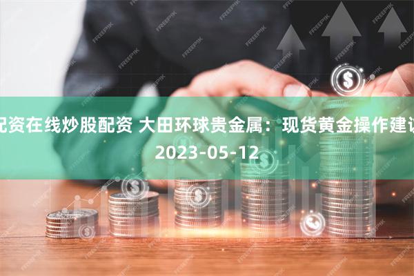 配资在线炒股配资 大田环球贵金属：现货黄金操作建议2023-05-12