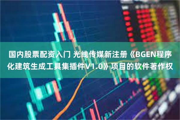 国内股票配资入门 光线传媒新注册《BGEN程序化建筑生成工具集插件V1.0》项目的软件著作权