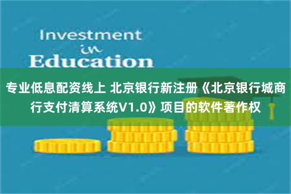 专业低息配资线上 北京银行新注册《北京银行城商行支付清算系统V1.0》项目的软件著作权