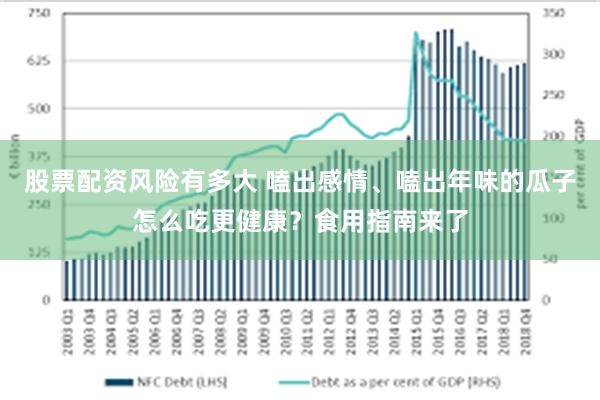 股票配资风险有多大 嗑出感情、嗑出年味的瓜子怎么吃更健康？食用指南来了