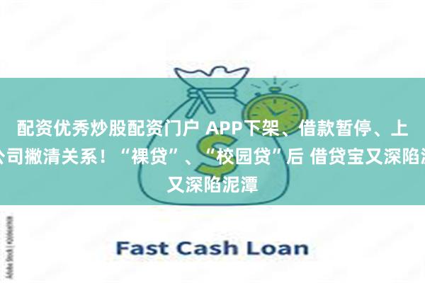 配资优秀炒股配资门户 APP下架、借款暂停、上市公司撇清关系！“裸贷”、“校园贷”后 借贷宝又深陷泥潭