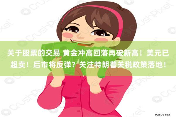 关于股票的交易 黄金冲高回落再破新高！美元已超卖！后市将反弹？关注特朗普关税政策落地！