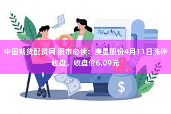 中国期货配资网 股市必读：庚星股份4月11日涨停收盘，收盘价6.09元