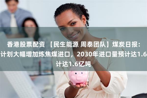 香港股票配资 【民生能源 周泰团队】煤炭日报：印度计划大幅增加炼焦煤进口，2030年进口量预计达1.6亿吨