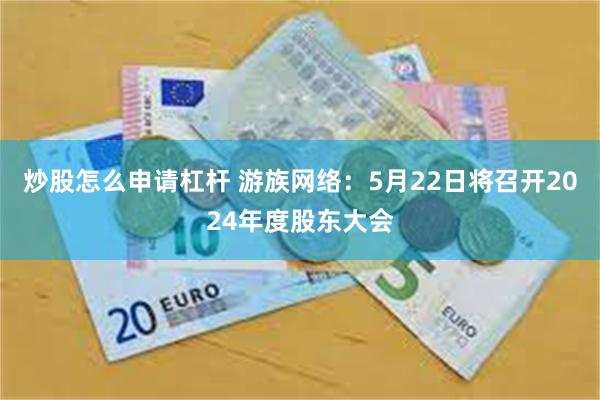 炒股怎么申请杠杆 游族网络：5月22日将召开2024年度股东大会