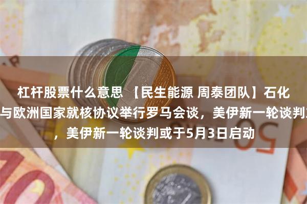 杠杆股票什么意思 【民生能源 周泰团队】石化日报：伊朗提议与欧洲国家就核协议举行罗马会谈，美伊新一轮谈判或于5月3日启动