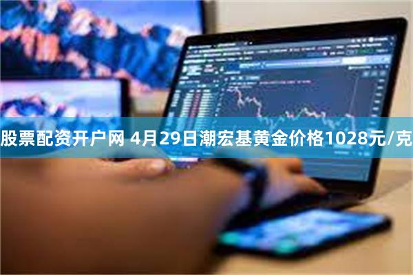 股票配资开户网 4月29日潮宏基黄金价格1028元/克