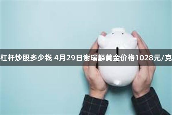 杠杆炒股多少钱 4月29日谢瑞麟黄金价格1028元/克