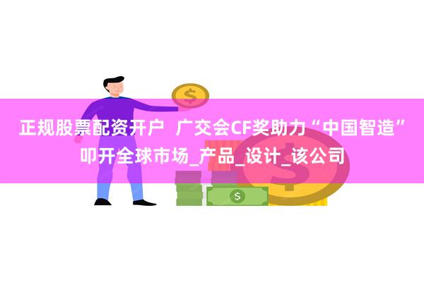 正规股票配资开户  广交会CF奖助力“中国智造”叩开全球市场_产品_设计_该公司
