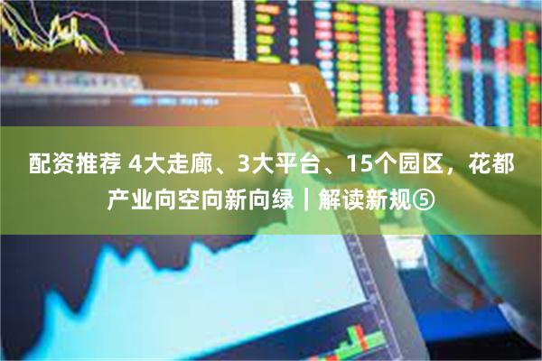 配资推荐 4大走廊、3大平台、15个园区，花都产业向空向新向绿｜解读新规⑤