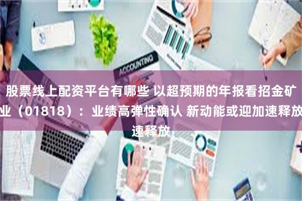 股票线上配资平台有哪些 以超预期的年报看招金矿业（01818）：业绩高弹性确认 新动能或迎加速释放
