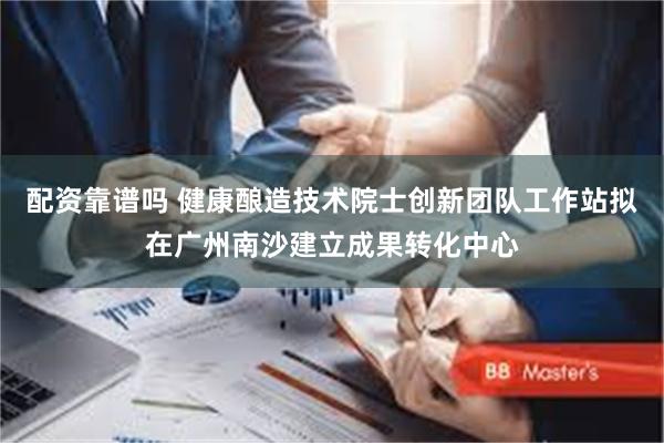 配资靠谱吗 健康酿造技术院士创新团队工作站拟在广州南沙建立成果转化中心