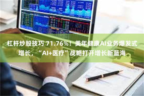 杠杆炒股技巧 71.76%！美年健康AI业务爆发式增长，“AI+医疗”战略打开增长新蓝海