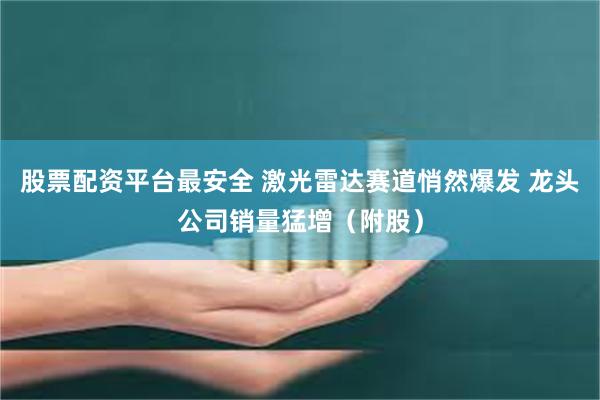股票配资平台最安全 激光雷达赛道悄然爆发 龙头公司销量猛增（附股）