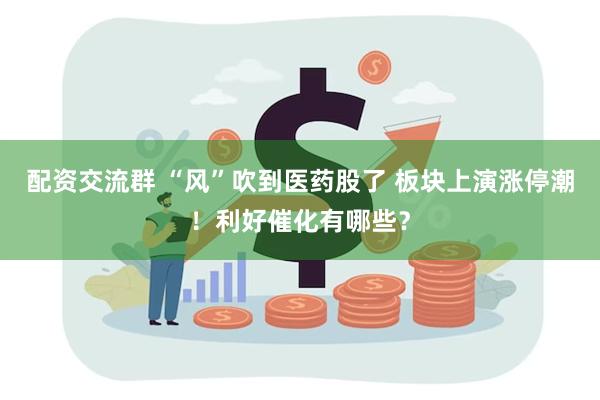 配资交流群 “风”吹到医药股了 板块上演涨停潮！利好催化有哪些？