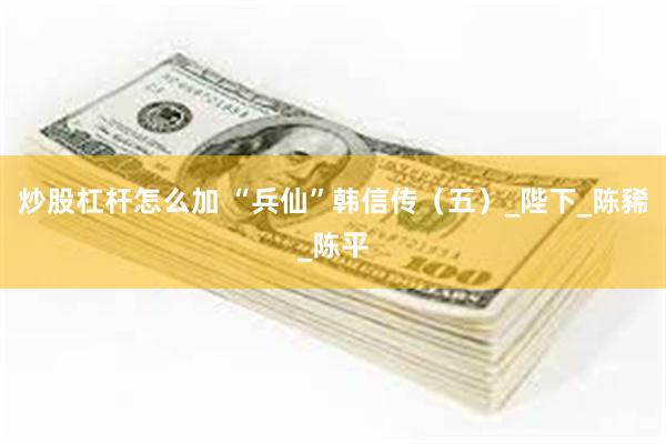 炒股杠杆怎么加 “兵仙”韩信传（五）_陛下_陈豨_陈平