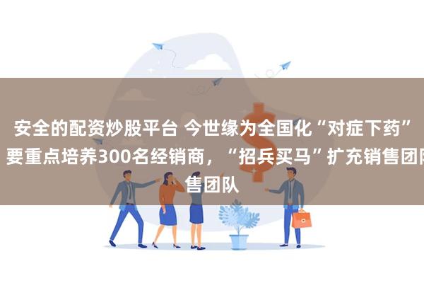 安全的配资炒股平台 今世缘为全国化“对症下药”，要重点培养300名经销商，“招兵买马”扩充销售团队