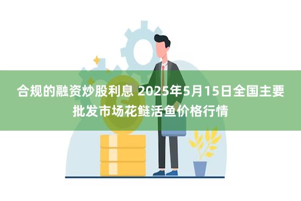 合规的融资炒股利息 2025年5月15日全国主要批发市场花鲢活鱼价格行情