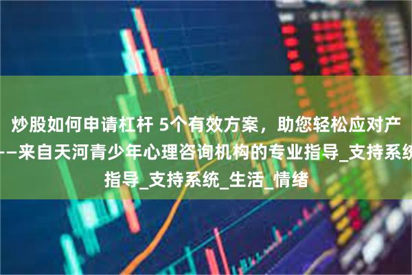 炒股如何申请杠杆 5个有效方案，助您轻松应对产后心理问题——来自天河青少年心理咨询机构的专业指导_支持系统_生活_情绪