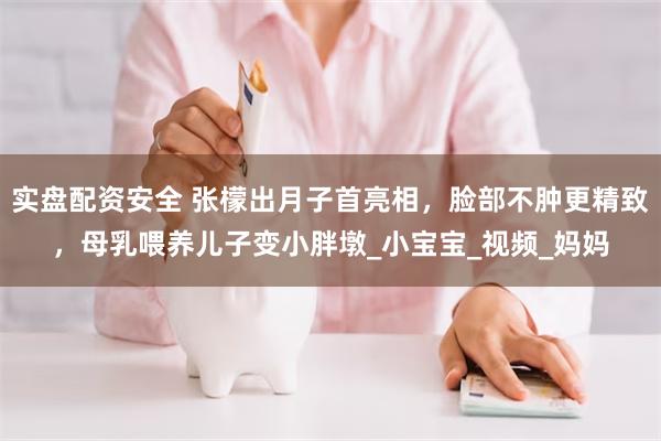 实盘配资安全 张檬出月子首亮相，脸部不肿更精致，母乳喂养儿子变小胖墩_小宝宝_视频_妈妈