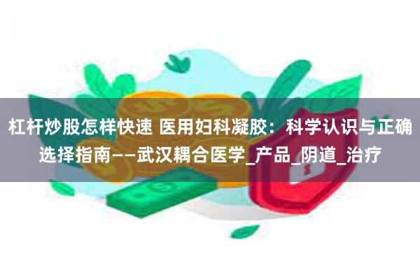 杠杆炒股怎样快速 医用妇科凝胶：科学认识与正确选择指南——武汉耦合医学_产品_阴道_治疗