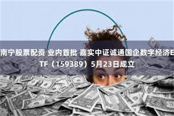 南宁股票配资 业内首批 嘉实中证诚通国企数字经济ETF（159389）5月23日成立