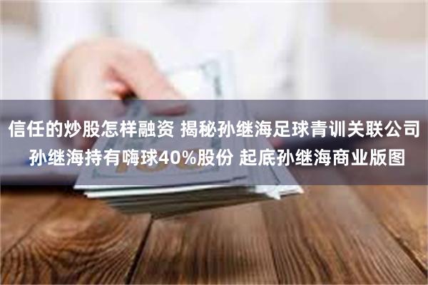 信任的炒股怎样融资 揭秘孙继海足球青训关联公司 孙继海持有嗨球40%股份 起底孙继海商业版图