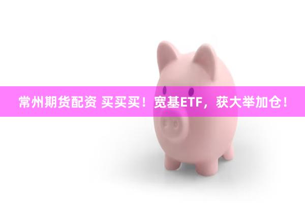 常州期货配资 买买买！宽基ETF，获大举加仓！
