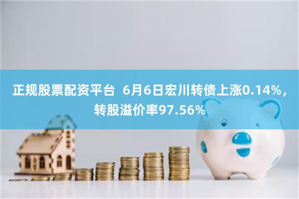 正规股票配资平台  6月6日宏川转债上涨0.14%，转股溢价率97.56%