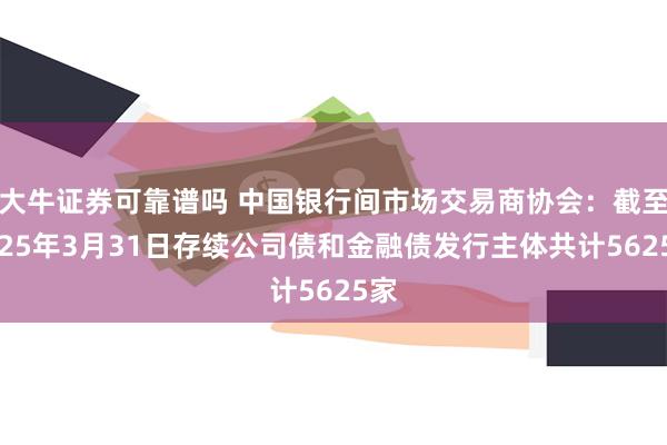 大牛证券可靠谱吗 中国银行间市场交易商协会：截至2025年3月31日存续公司债和金融债发行主体共计5625家