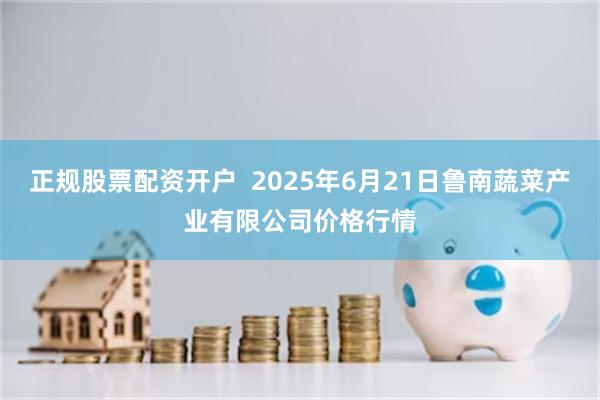 正规股票配资开户  2025年6月21日鲁南蔬菜产业有限公司价格行情