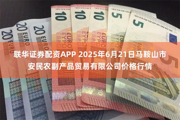联华证券配资APP 2025年6月21日马鞍山市安民农副产品贸易有限公司价格行情