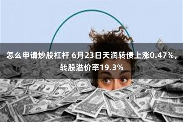 怎么申请炒股杠杆 6月23日天润转债上涨0.47%，转股溢价率19.3%