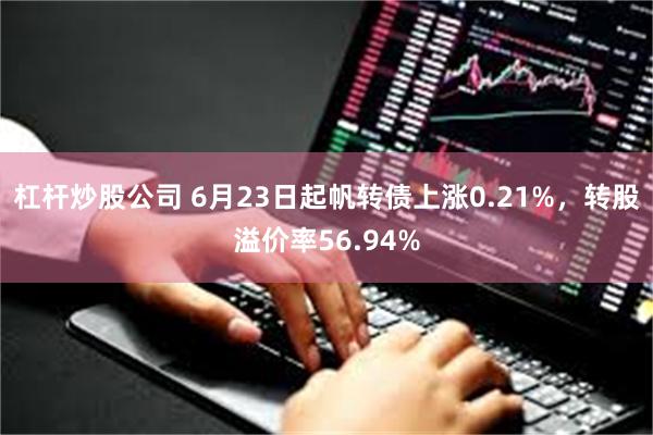 杠杆炒股公司 6月23日起帆转债上涨0.21%，转股溢价率56.94%