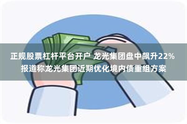 正规股票杠杆平台开户 龙光集团盘中飙升22% 报道称龙光集团近期优化境内债重组方案