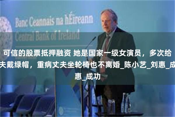可信的股票抵押融资 她是国家一级女演员，多次给丈夫戴绿帽，重病丈夫坐轮椅也不离婚_陈小艺_刘惠_成功