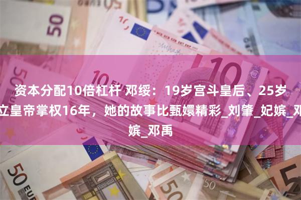 资本分配10倍杠杆 邓绥：19岁宫斗皇后、25岁拥立皇帝掌权16年，她的故事比甄嬛精彩_刘肇_妃嫔_邓禹