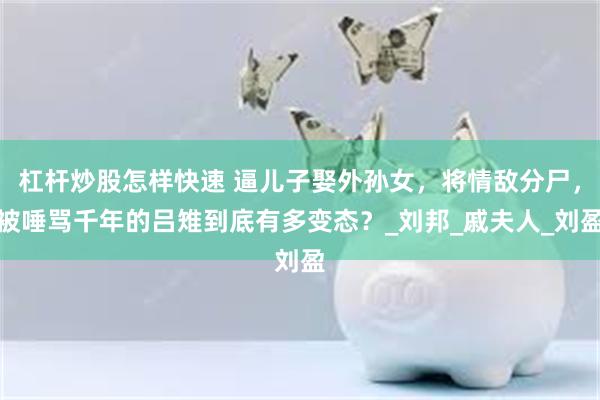 杠杆炒股怎样快速 逼儿子娶外孙女，将情敌分尸，被唾骂千年的吕雉到底有多变态？_刘邦_戚夫人_刘盈