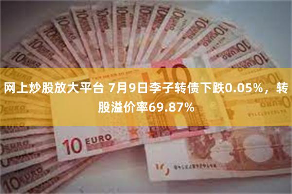 网上炒股放大平台 7月9日李子转债下跌0.05%，转股溢价率69.87%