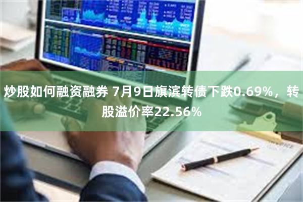 炒股如何融资融券 7月9日旗滨转债下跌0.69%，转股溢价率22.56%