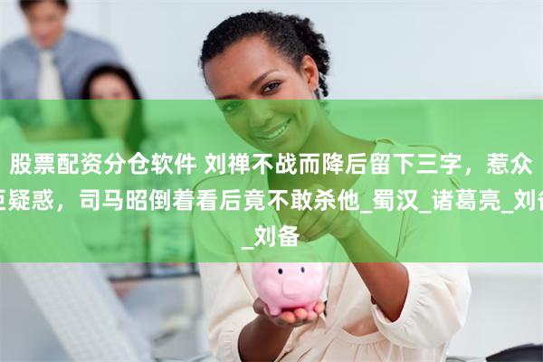 股票配资分仓软件 刘禅不战而降后留下三字，惹众臣疑惑，司马昭倒着看后竟不敢杀他_蜀汉_诸葛亮_刘备