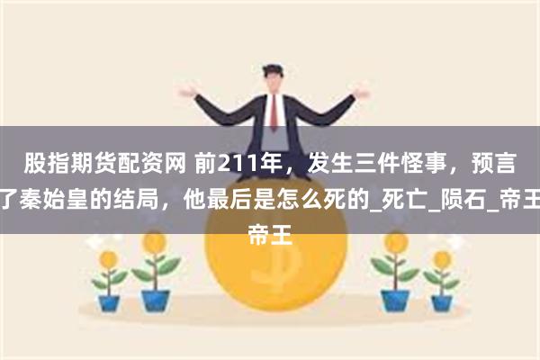 股指期货配资网 前211年，发生三件怪事，预言了秦始皇的结局，他最后是怎么死的_死亡_陨石_帝王