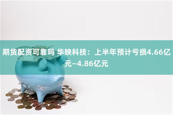 期货配资可靠吗 华映科技：上半年预计亏损4.66亿元—4.86亿元