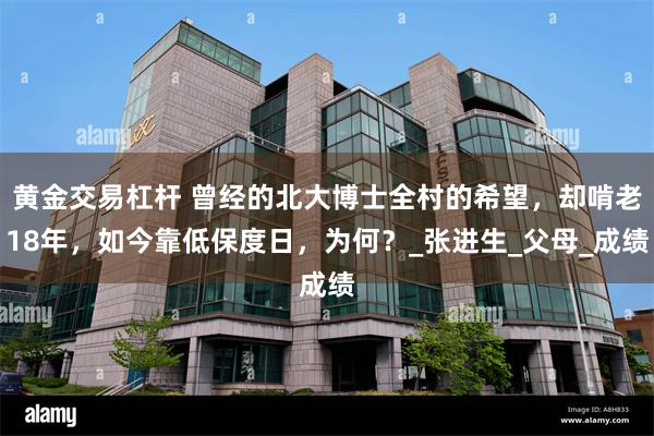 黄金交易杠杆 曾经的北大博士全村的希望，却啃老18年，如今靠低保度日，为何？_张进生_父母_成绩