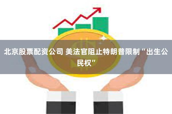 北京股票配资公司 美法官阻止特朗普限制“出生公民权”