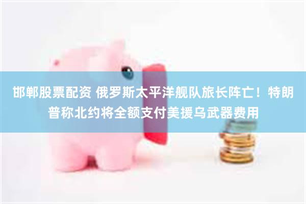 邯郸股票配资 俄罗斯太平洋舰队旅长阵亡！特朗普称北约将全额支付美援乌武器费用
