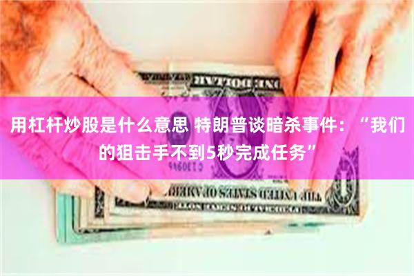 用杠杆炒股是什么意思 特朗普谈暗杀事件：“我们的狙击手不到5秒完成任务”