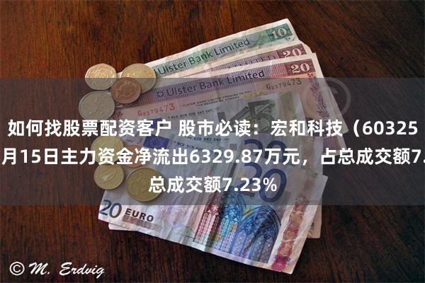 如何找股票配资客户 股市必读：宏和科技（603256）7月15日主力资金净流出6329.87万元，占总成交额7.23%